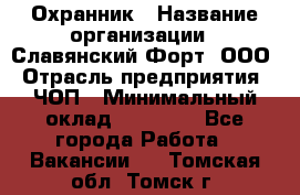 Охранник › Название организации ­ Славянский Форт, ООО › Отрасль предприятия ­ ЧОП › Минимальный оклад ­ 27 000 - Все города Работа » Вакансии   . Томская обл.,Томск г.